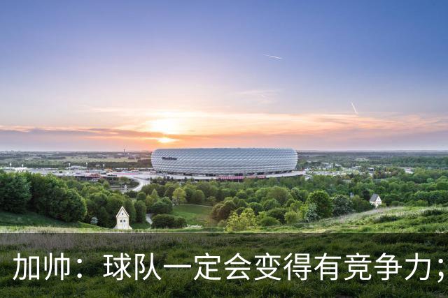 加帅：球队一定会变得有竞争力；卡斯特罗是笔非常好的引援