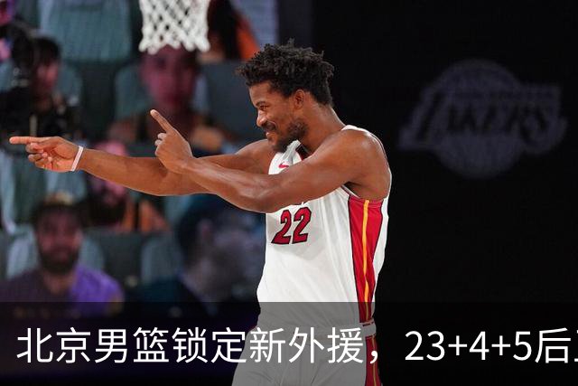 北京男篮锁定新外援，23+4+5后卫基本确定加盟，搭档布朗冲击总冠军