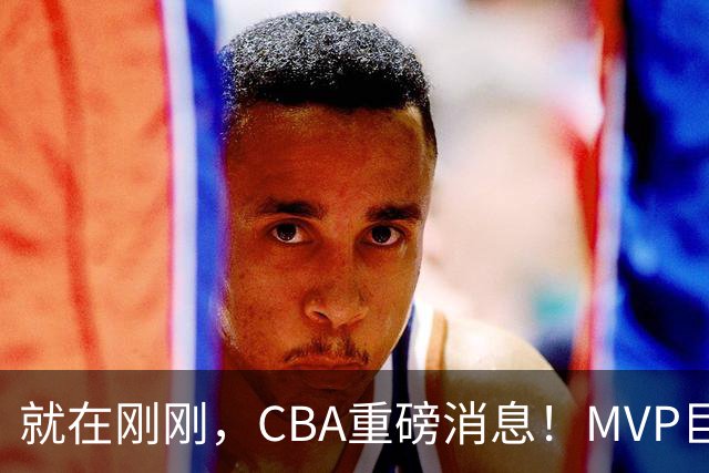 就在刚刚，CBA重磅消息！MVP巨星正式加入，山西豪掷9位数巨额签约胡金秋