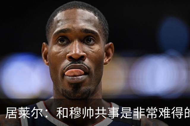居莱尔：和穆帅共事是非常难得的机会；新赛季仍渴望赢得一切