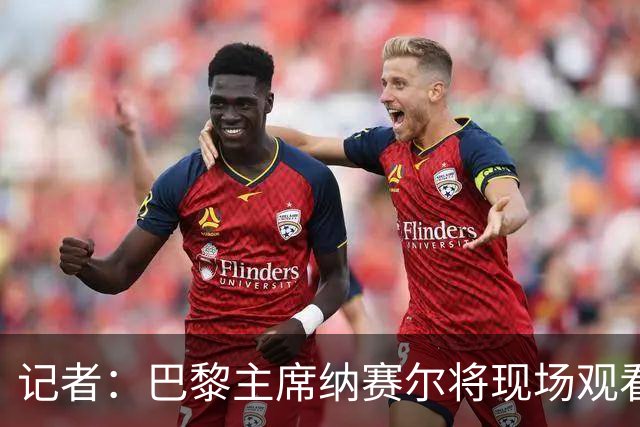 记者：巴黎主席纳赛尔将现场观看大巴黎与维拉的超级杯